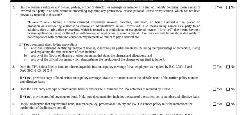 Ohio Form Ins3213 Has the business entity or any, Yes, Background Questions continued, Involved means having a license, If Yes you must attach to this, b c, a written statement identifying, Does the TPA hold a fidelity bond, Yes, If Yes provide a copy of bond or, Does the TPA carry any type of, Yes, If Yes provide proof of coverage, Do you understand that any, and Yes fields to fill out